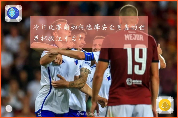 冷门比赛前如何选择安全可靠的世界杯投注平台？