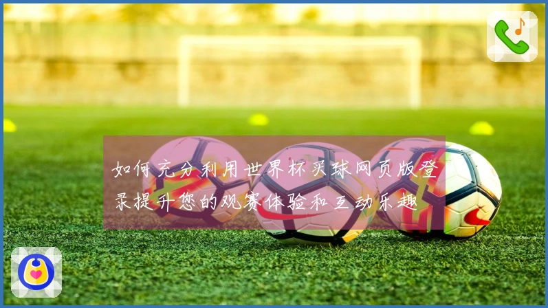 如何充分利用世界杯买球网页版登录提升您的观赛体验和互动乐趣