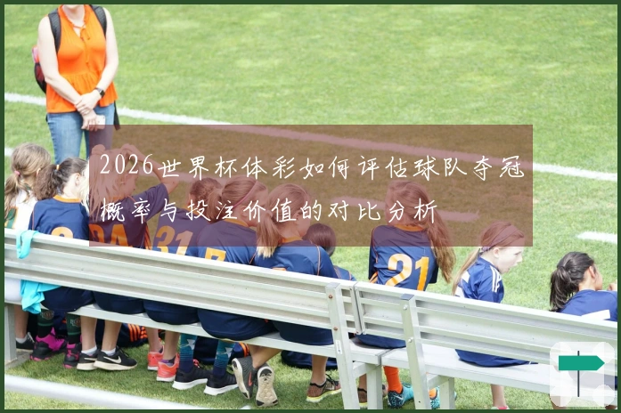 2026世界杯体彩如何评估球队夺冠概率与投注价值的对比分析