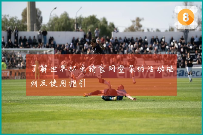 了解世界杯竞猜官网登录的活动福利及使用指引