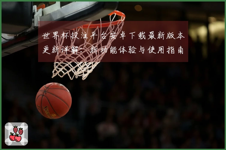 世界杯投注平台安卓下载最新版本更新详解：新功能体验与使用指南