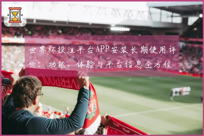 世界杯投注平台APP安装长期使用评价：功能、体验与平台信息全方位指南