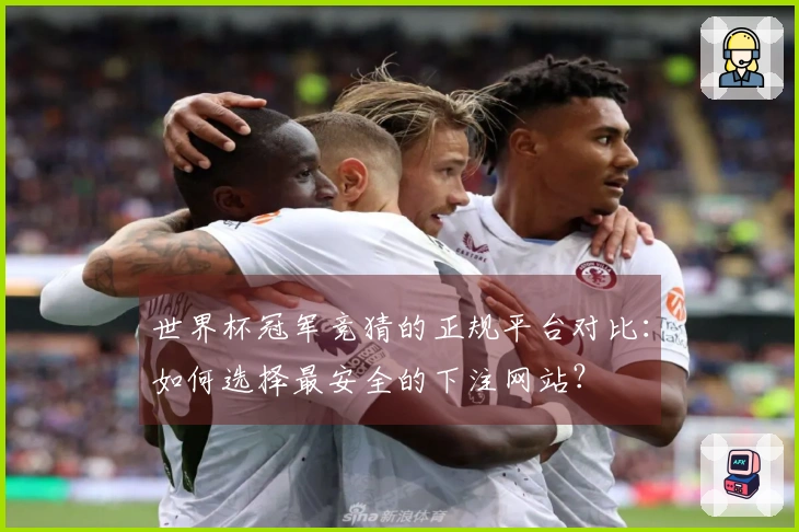 世界杯冠军竞猜的正规平台对比：如何选择最安全的下注网站？