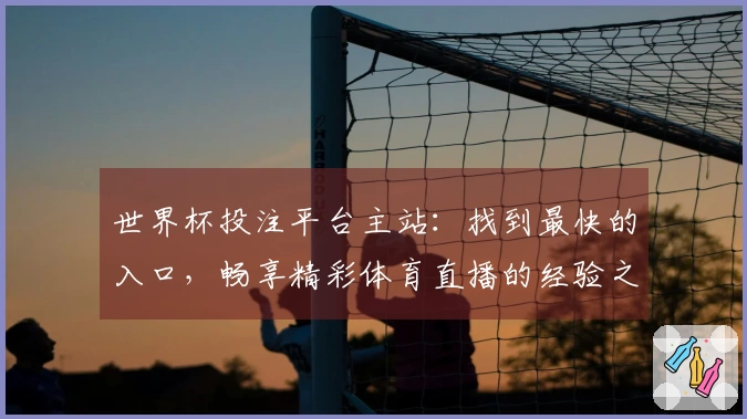 世界杯投注平台主站：找到最快的入口，畅享精彩体育直播的经验之谈