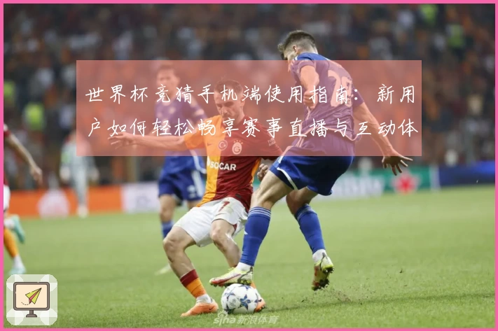 世界杯竞猜手机端使用指南：新用户如何轻松畅享赛事直播与互动体验