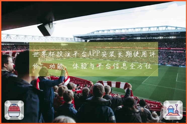 世界杯投注平台APP安装长期使用评价：功能、体验与平台信息全方位指南