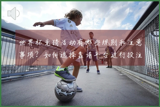世界杯竞猜活动有哪些规则和注意事项？如何选择靠谱平台进行投注？
