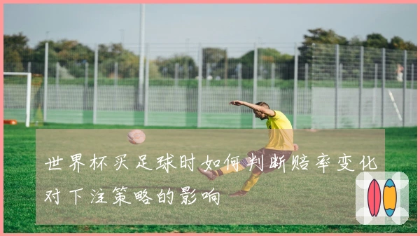 世界杯买足球时如何判断赔率变化对下注策略的影响