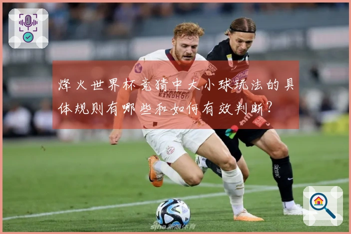 烽火世界杯竞猜中大小球玩法的具体规则有哪些和如何有效判断？