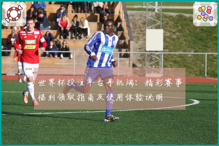 世界杯投注平台手机端：精彩赛事福利领取指南及使用体验说明
