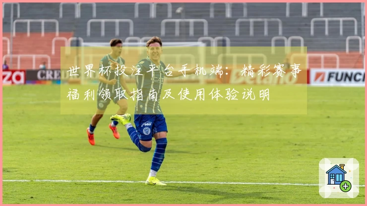 世界杯投注平台手机端：精彩赛事福利领取指南及使用体验说明