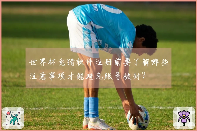 世界杯竞猜软件注册前要了解哪些注意事项才能避免账号被封?
