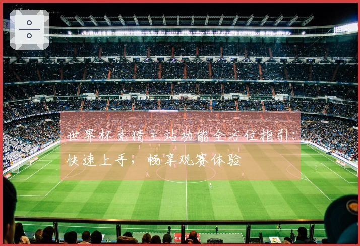 世界杯竞猜主站功能全方位指引：快速上手，畅享观赛体验