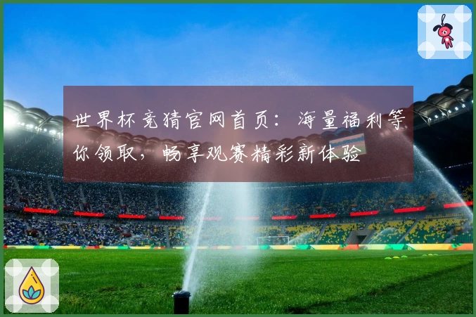 世界杯竞猜官网首页：海量福利等你领取，畅享观赛精彩新体验