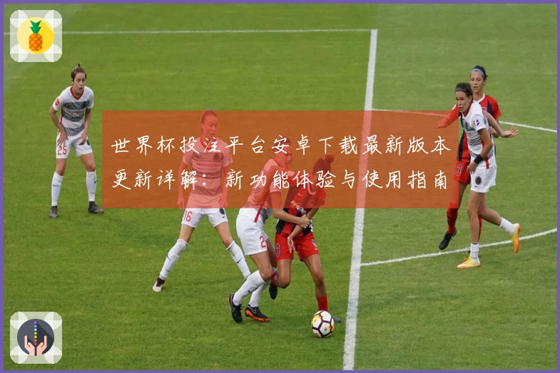 世界杯投注平台安卓下载最新版本更新详解:新功能体验与使用指南