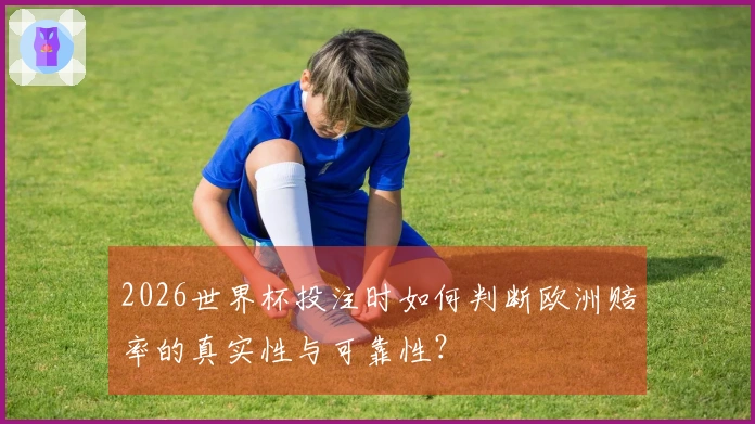 2026世界杯投注时如何判断欧洲赔率的真实性与可靠性？