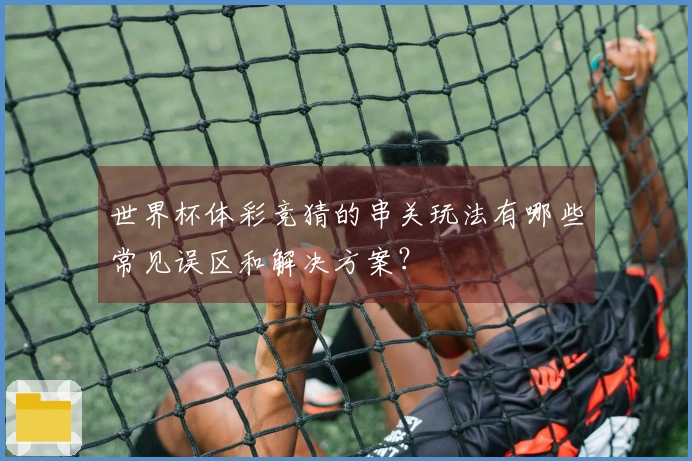 世界杯体彩竞猜的串关玩法有哪些常见误区和解决方案？