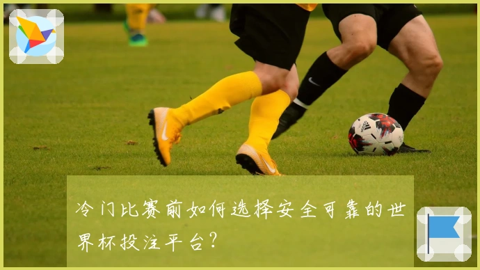 冷门比赛前如何选择安全可靠的世界杯投注平台？