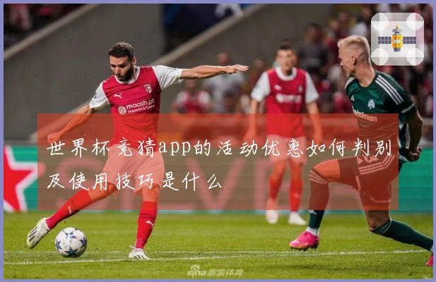 世界杯竞猜app的活动优惠如何判别及使用技巧是什么