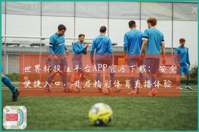 世界杯投注平台APP官方下载：安全便捷入口，开启精彩体育直播体验
