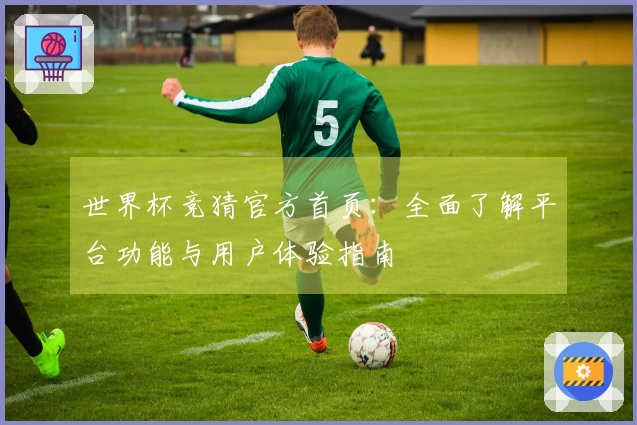 世界杯竞猜官方首页：全面了解平台功能与用户体验指南