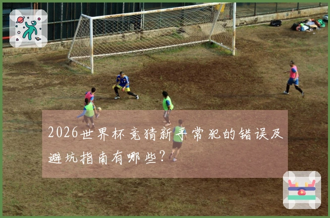 2026世界杯竞猜新手常犯的错误及避坑指南有哪些？
